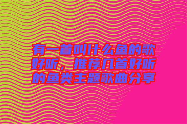 有一首叫什么魚的歌好聽，推薦幾首好聽的魚類主題歌曲分享