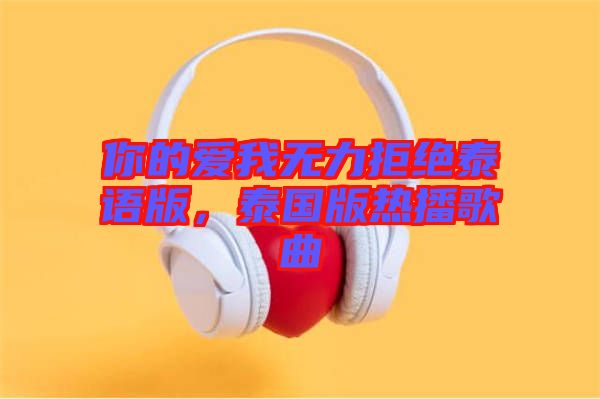 你的愛(ài)我無(wú)力拒絕泰語(yǔ)版，泰國(guó)版熱播歌曲