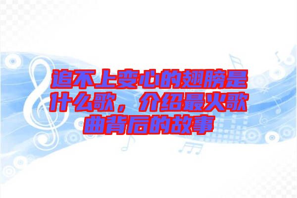 追不上變心的翅膀是什么歌，介紹最火歌曲背后的故事