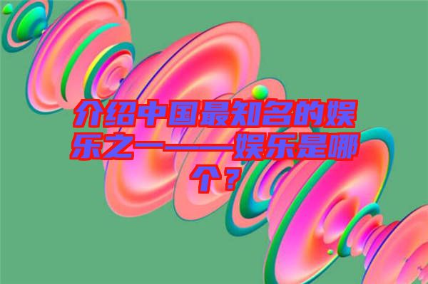 介紹中國(guó)最知名的娛樂(lè)之一——娛樂(lè)是哪個(gè)？