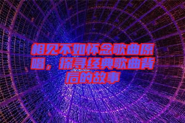 相見不如懷念歌曲原唱，探尋經(jīng)典歌曲背后的故事