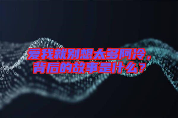 愛我就別想太多阿冷，背后的故事是什么？