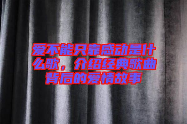 愛不能只靠感動(dòng)是什么歌，介紹經(jīng)典歌曲背后的愛情故事