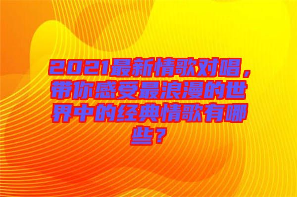 2021最新情歌對(duì)唱，帶你感受最浪漫的世界中的經(jīng)典情歌有哪些？