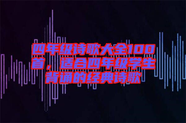 四年級(jí)詩(shī)歌大全100首，適合四年級(jí)學(xué)生背誦的經(jīng)典詩(shī)歌