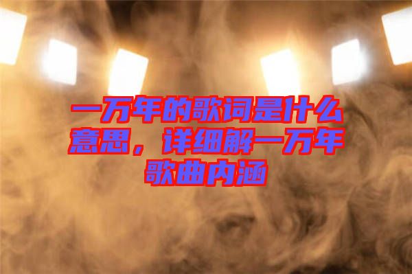 一萬年的歌詞是什么意思，詳細(xì)解一萬年歌曲內(nèi)涵