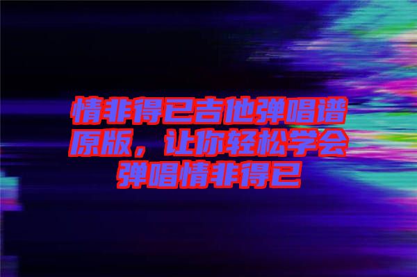 情非得已吉他彈唱譜原版，讓你輕松學(xué)會(huì)彈唱情非得已