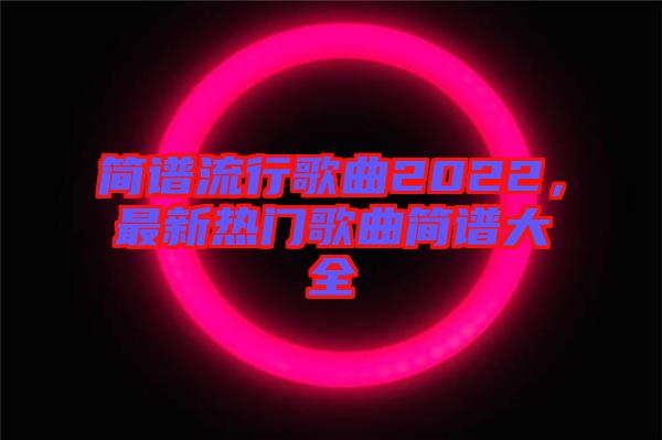 簡(jiǎn)譜流行歌曲2022，最新熱門歌曲簡(jiǎn)譜大全