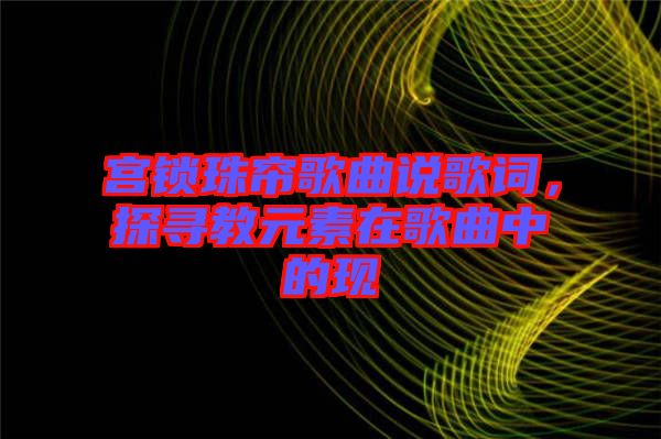 宮鎖珠簾歌曲說(shuō)歌詞，探尋教元素在歌曲中的現(xiàn)