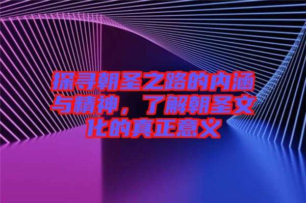 探尋朝圣之路的內涵與精神，了解朝圣文化的真正意義