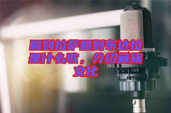 回到拉薩回到布達拉是什么歌，介紹藏族文化