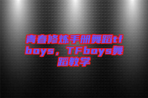 青春修煉手冊舞蹈tfboys，TFboys舞蹈教學