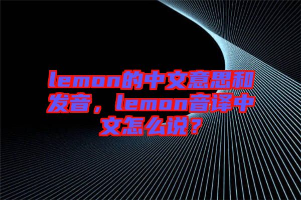 lemon的中文意思和發(fā)音，lemon音譯中文怎么說？