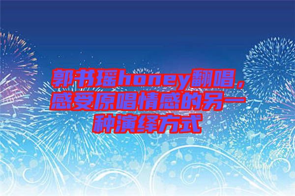 郭書瑤honey翻唱，感受原唱情感的另一種演繹方式