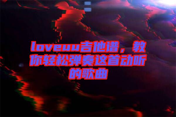 loveuu吉他譜，教你輕松彈奏這首動聽的歌曲