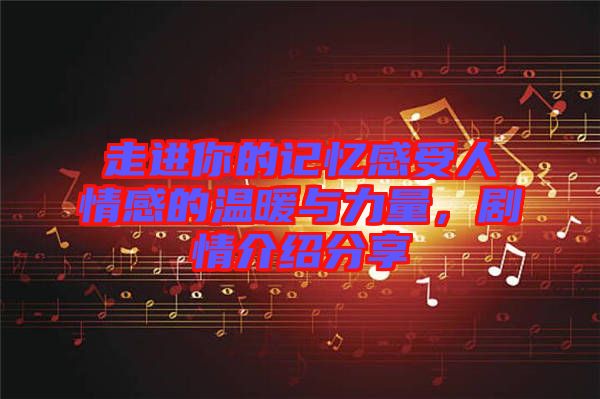 走進你的記憶感受人情感的溫暖與力量，劇情介紹分享