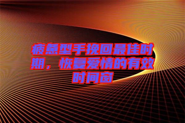 疲憊型手挽回最佳時期，恢復(fù)愛情的有效時間窗