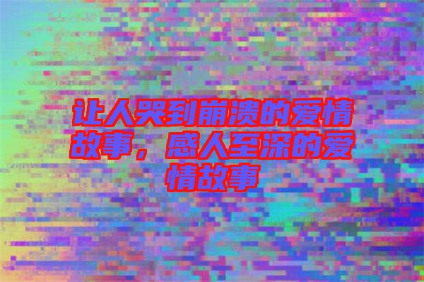 讓人哭到崩潰的愛(ài)情故事，感人至深的愛(ài)情故事