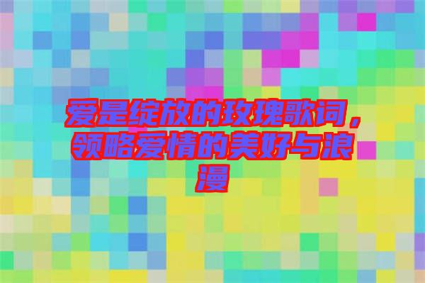 愛是綻放的玫瑰歌詞，領(lǐng)略愛情的美好與浪漫