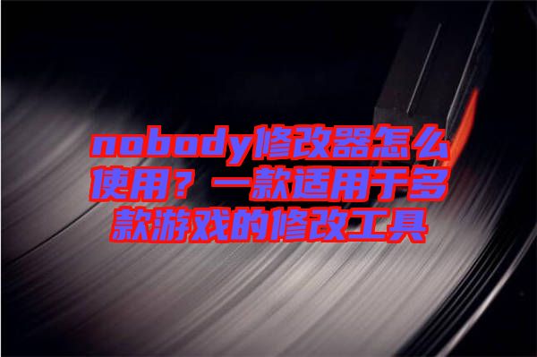 nobody修改器怎么使用？一款適用于多款游戲的修改工具