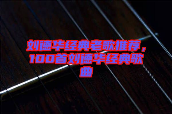 劉德華經(jīng)典老歌推薦，100首劉德華經(jīng)典歌曲