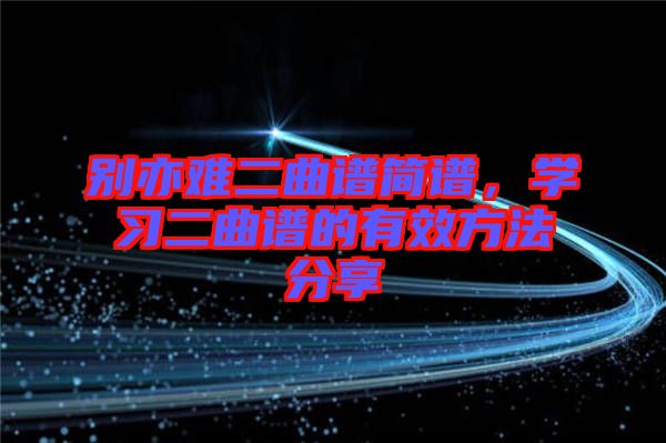 別亦難二曲譜簡譜，學(xué)習(xí)二曲譜的有效方法分享