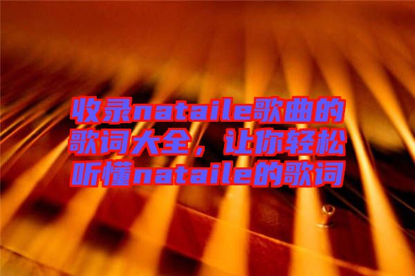 收錄nataile歌曲的歌詞大全，讓你輕松聽懂nataile的歌詞