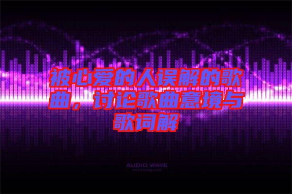 被心愛的人誤解的歌曲，討論歌曲意境與歌詞解