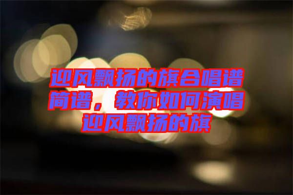 迎風飄揚的旗合唱譜簡譜，教你如何演唱迎風飄揚的旗