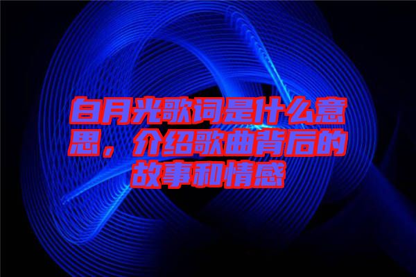 白月光歌詞是什么意思，介紹歌曲背后的故事和情感