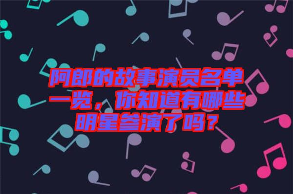 阿郎的故事演員名單一覽，你知道有哪些明星參演了嗎？