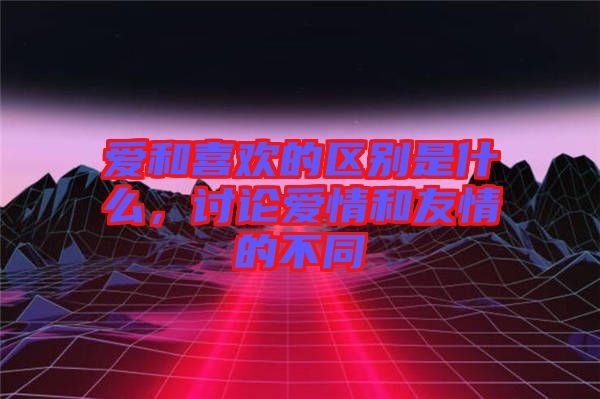 愛和喜歡的區(qū)別是什么，討論愛情和友情的不同