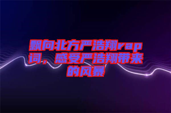 飄向北方嚴浩翔rap詞，感受嚴浩翔帶來的風暴