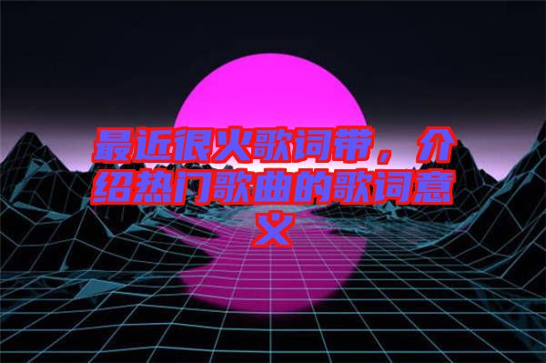 最近很火歌詞帶，介紹熱門歌曲的歌詞意義