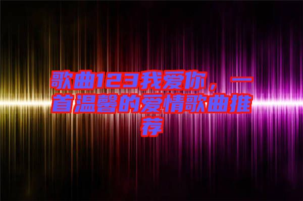 歌曲123我愛你，一首溫馨的愛情歌曲推薦