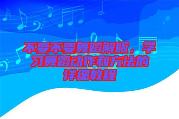 不要不要舞蹈解版，學(xué)習(xí)舞蹈動作和方法的詳細(xì)教程