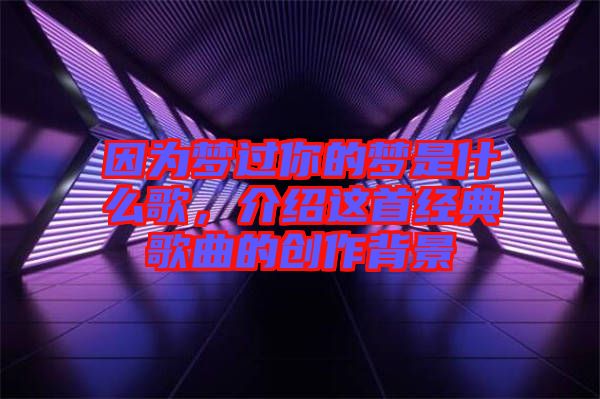 因為夢過你的夢是什么歌，介紹這首經典歌曲的創(chuàng)作背景