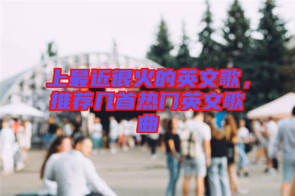 上最近很火的英文歌，推薦幾首熱門英文歌曲