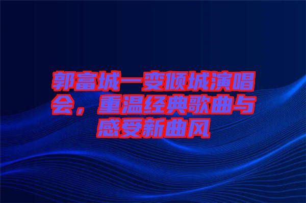 郭富城一變傾城演唱會，重溫經(jīng)典歌曲與感受新曲風