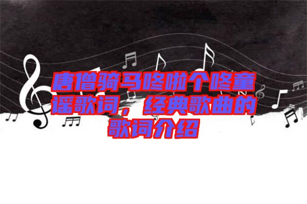 唐僧騎馬咚啦個咚童謠歌詞，經(jīng)典歌曲的歌詞介紹