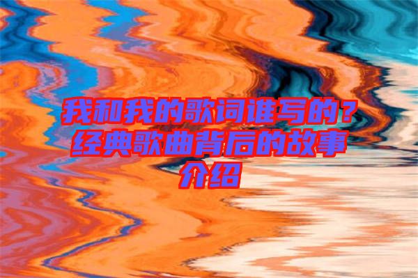 我和我的歌詞誰寫的？經(jīng)典歌曲背后的故事介紹