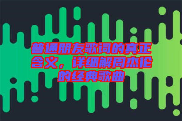 普通朋友歌詞的真正含義，詳細(xì)解周杰倫的經(jīng)典歌曲