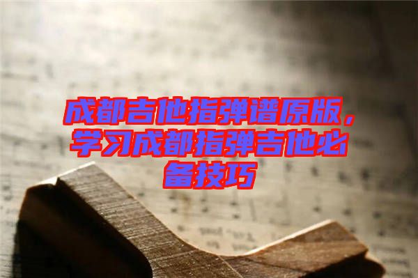 成都吉他指彈譜原版，學(xué)習(xí)成都指彈吉他必備技巧