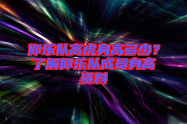 仰樂隊高虎身高多少？了解仰樂隊成員身高資料