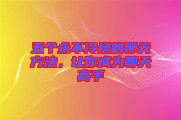 五個永不冷場的聊天方法，讓你成為聊天高手