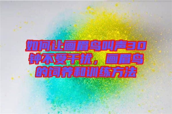 如何讓畫眉鳥叫聲30鐘不受干擾，畫眉鳥的飼養(yǎng)和訓(xùn)練方法