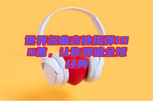 世界名曲吉他指彈100首，讓你彈遍全球經(jīng)典