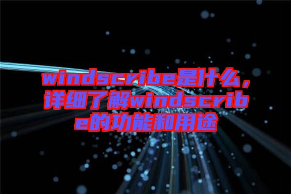 windscribe是什么，詳細(xì)了解windscribe的功能和用途