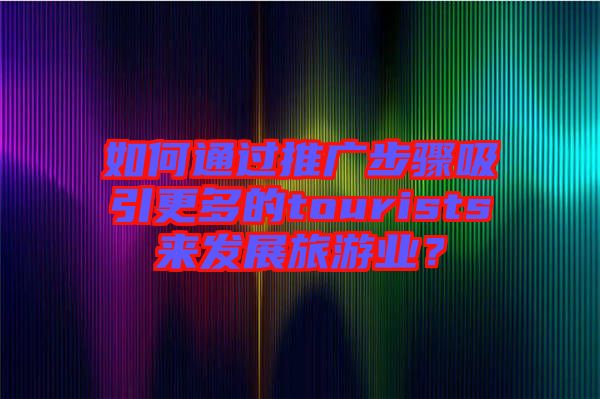 如何通過(guò)推廣步驟吸引更多的tourists來(lái)發(fā)展旅游業(yè)？