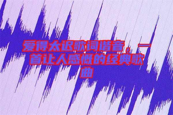 愛得太遲歌詞諧音，一首讓人感慨的經(jīng)典歌曲